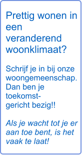 Prettig wonen in een   veranderend woonklimaat?  Schrijf je in bij onze woongemeenschap.  Dan ben je   toekomst- gericht bezig!!   Als je wacht tot je er aan toe bent, is het vaak te laat!